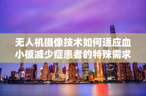 无人机摄像技术如何适应血小板减少症患者的特殊需求？