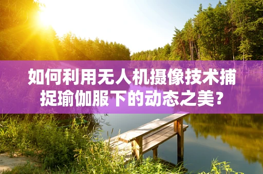如何利用无人机摄像技术捕捉瑜伽服下的动态之美？