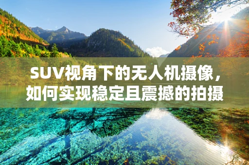 SUV视角下的无人机摄像，如何实现稳定且震撼的拍摄？