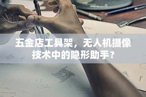 五金店工具架，无人机摄像技术中的隐形助手？