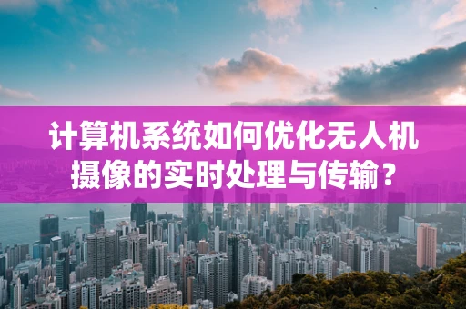 计算机系统如何优化无人机摄像的实时处理与传输？