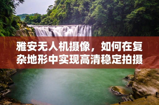 雅安无人机摄像，如何在复杂地形中实现高清稳定拍摄？