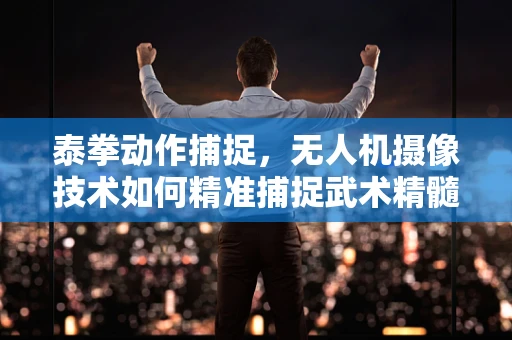 泰拳动作捕捉，无人机摄像技术如何精准捕捉武术精髓？
