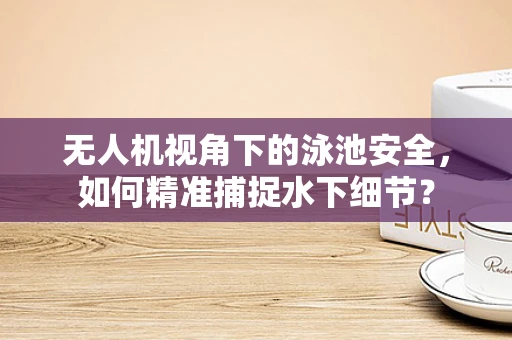 无人机视角下的泳池安全，如何精准捕捉水下细节？