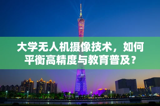 大学无人机摄像技术，如何平衡高精度与教育普及？