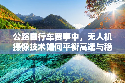 公路自行车赛事中，无人机摄像技术如何平衡高速与稳定性？