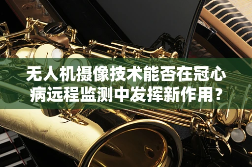 无人机摄像技术能否在冠心病远程监测中发挥新作用？