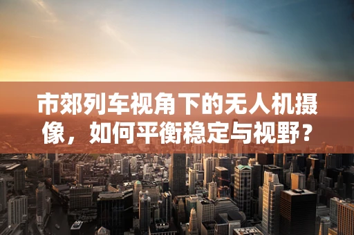 市郊列车视角下的无人机摄像，如何平衡稳定与视野？