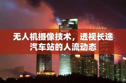 无人机摄像技术，透视长途汽车站的人流动态