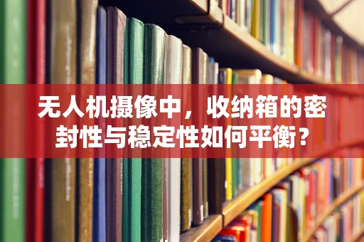 无人机摄像中，收纳箱的密封性与稳定性如何平衡？