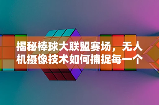 揭秘棒球大联盟赛场，无人机摄像技术如何捕捉每一个精彩瞬间？