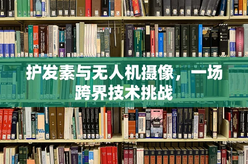护发素与无人机摄像，一场跨界技术挑战