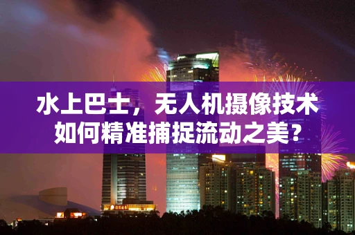 水上巴士，无人机摄像技术如何精准捕捉流动之美？