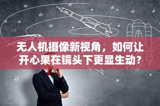 无人机摄像新视角，如何让开心果在镜头下更显生动？