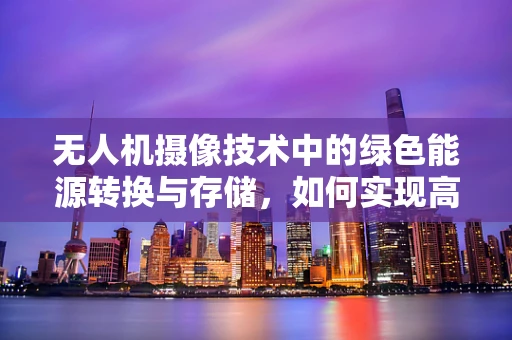 无人机摄像技术中的绿色能源转换与存储，如何实现高效与持久？