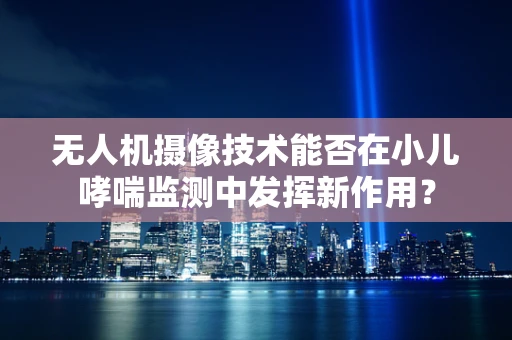 无人机摄像技术能否在小儿哮喘监测中发挥新作用？