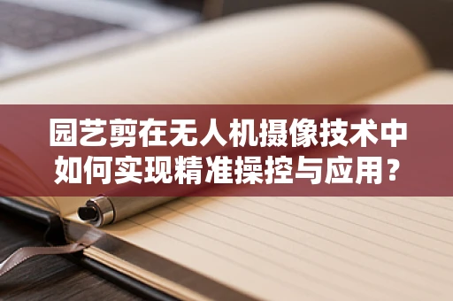 园艺剪在无人机摄像技术中如何实现精准操控与应用？