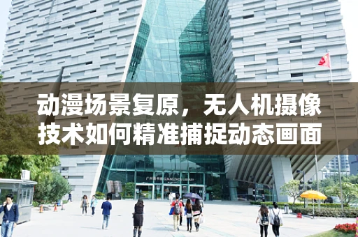 动漫场景复原，无人机摄像技术如何精准捕捉动态画面？