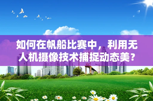 如何在帆船比赛中，利用无人机摄像技术捕捉动态美？