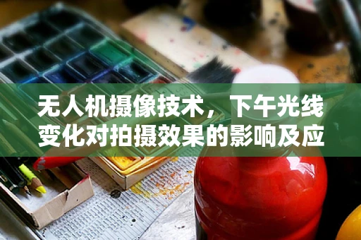 无人机摄像技术，下午光线变化对拍摄效果的影响及应对策略
