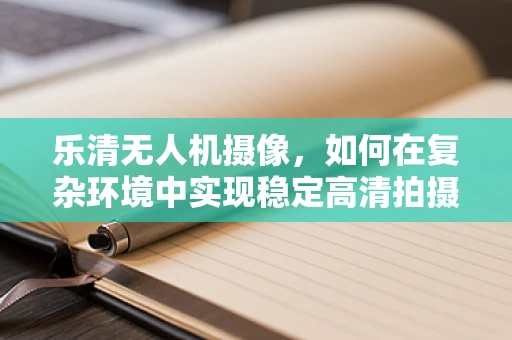 乐清无人机摄像，如何在复杂环境中实现稳定高清拍摄？