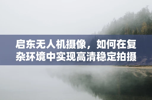 启东无人机摄像，如何在复杂环境中实现高清稳定拍摄？