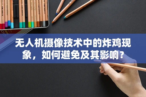 无人机摄像技术中的炸鸡现象，如何避免及其影响？
