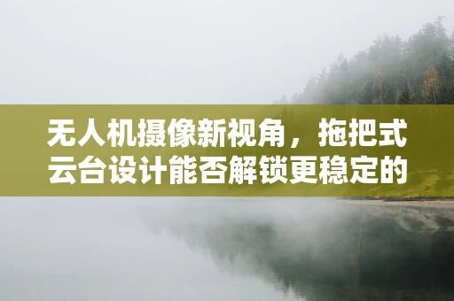 无人机摄像新视角，拖把式云台设计能否解锁更稳定的拍摄体验？