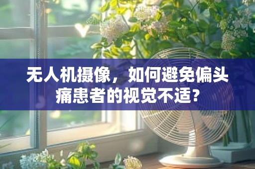 无人机摄像，如何避免偏头痛患者的视觉不适？