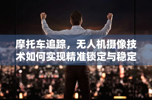 摩托车追踪，无人机摄像技术如何实现精准锁定与稳定拍摄？