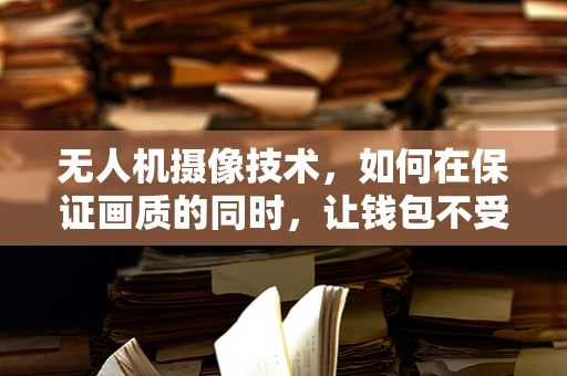 无人机摄像技术，如何在保证画质的同时，让钱包不受伤？