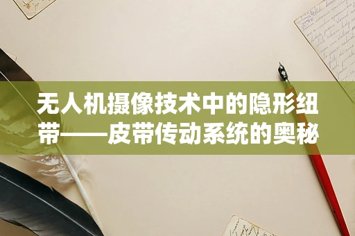 无人机摄像技术中的隐形纽带——皮带传动系统的奥秘