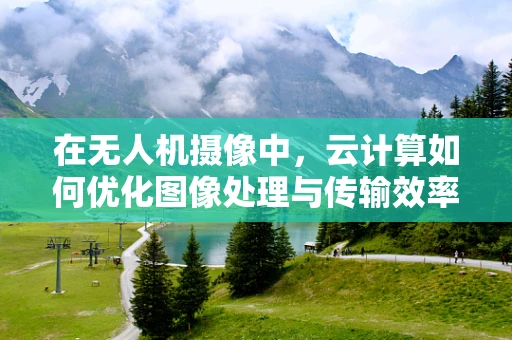 在无人机摄像中，云计算如何优化图像处理与传输效率？
