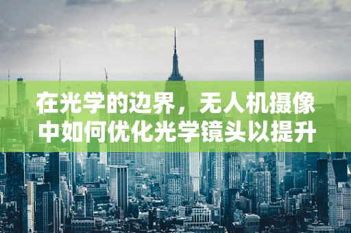 在光学的边界，无人机摄像中如何优化光学镜头以提升画质？