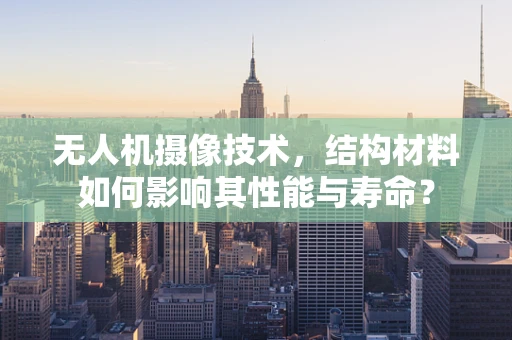 无人机摄像技术，结构材料如何影响其性能与寿命？
