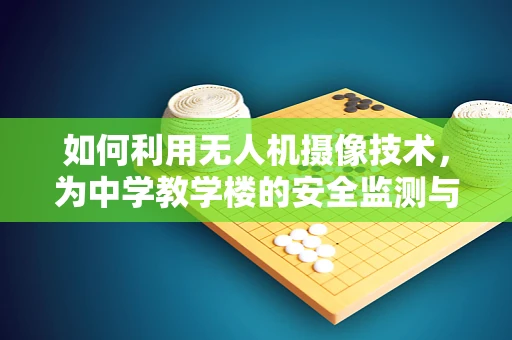 如何利用无人机摄像技术，为中学教学楼的安全监测与教学创新提供新视角？