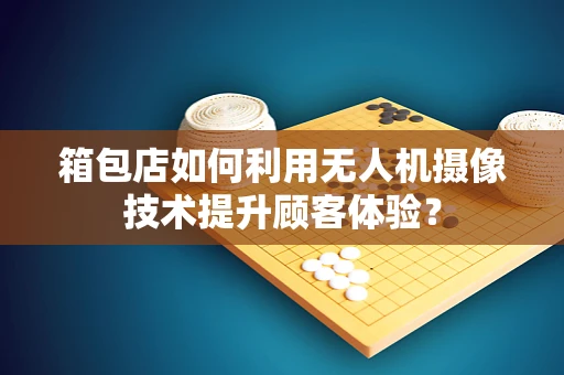 箱包店如何利用无人机摄像技术提升顾客体验？