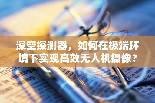深空探测器，如何在极端环境下实现高效无人机摄像？