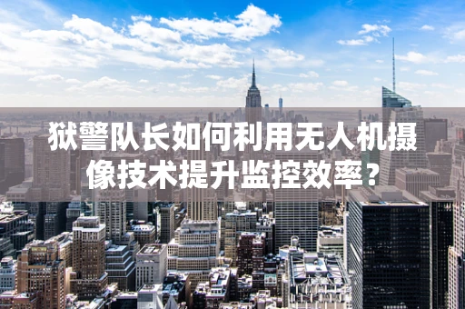 狱警队长如何利用无人机摄像技术提升监控效率？