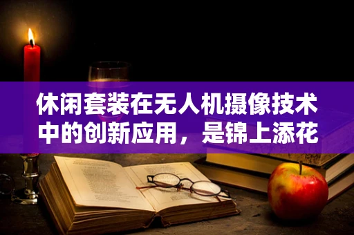 休闲套装在无人机摄像技术中的创新应用，是锦上添花还是画蛇添足？