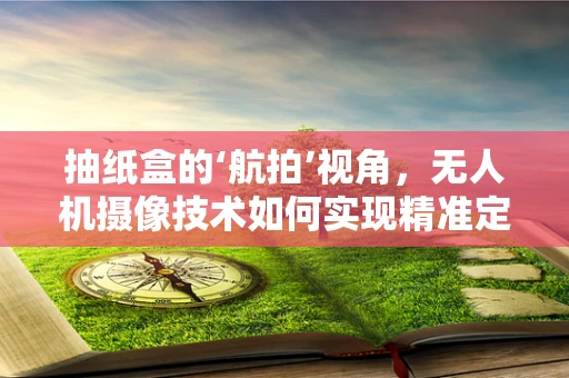 抽纸盒的‘航拍’视角，无人机摄像技术如何实现精准定位与稳定拍摄？