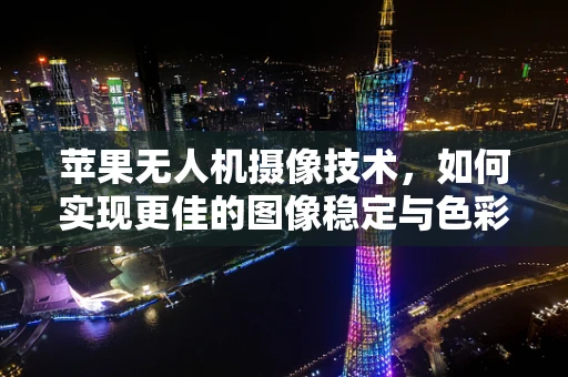 苹果无人机摄像技术，如何实现更佳的图像稳定与色彩还原？