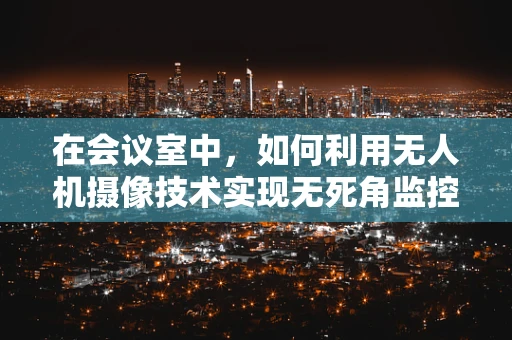 在会议室中，如何利用无人机摄像技术实现无死角监控？