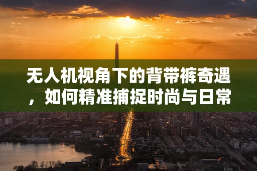 无人机视角下的背带裤奇遇，如何精准捕捉时尚与日常的融合？