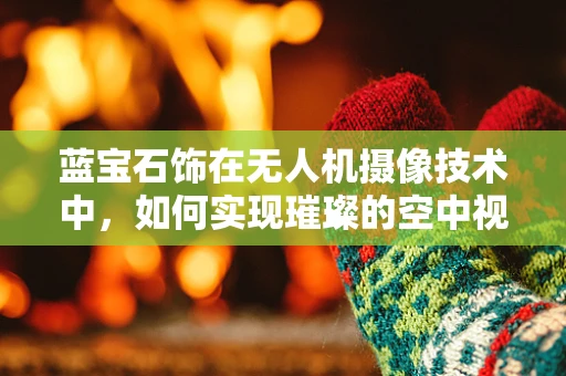 蓝宝石饰在无人机摄像技术中，如何实现璀璨的空中视角？