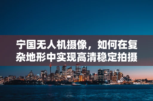 宁国无人机摄像，如何在复杂地形中实现高清稳定拍摄？