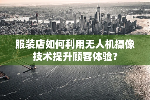 服装店如何利用无人机摄像技术提升顾客体验？