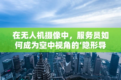 在无人机摄像中，服务员如何成为空中视角的‘隐形导演’？