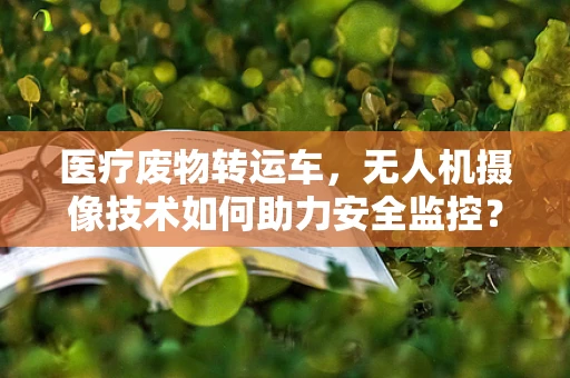 医疗废物转运车，无人机摄像技术如何助力安全监控？