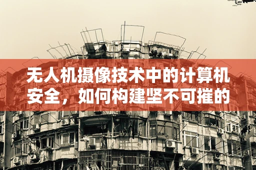 无人机摄像技术中的计算机安全，如何构建坚不可摧的空中防线？
